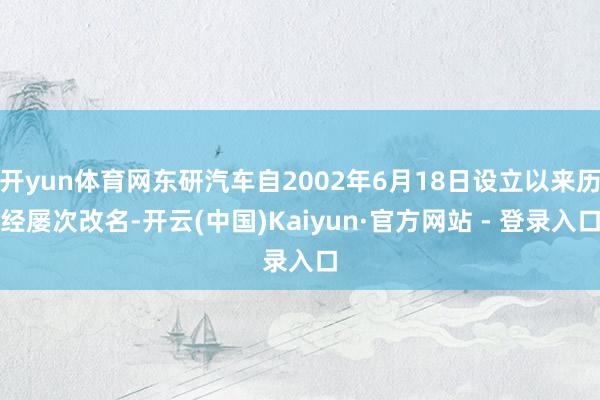 开yun体育网东研汽车自2002年6月18日设立以来历经屡次改名-开云(中国)Kaiyun·官方网站 - 登录入口
