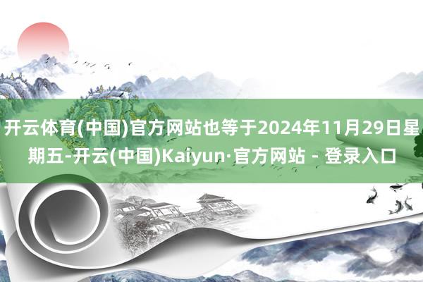 开云体育(中国)官方网站也等于2024年11月29日星期五-开云(中国)Kaiyun·官方网站 - 登录入口