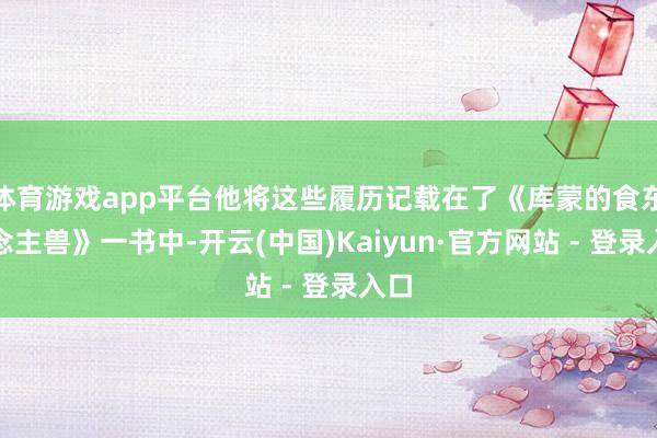 体育游戏app平台他将这些履历记载在了《库蒙的食东说念主兽》一书中-开云(中国)Kaiyun·官方网站 - 登录入口