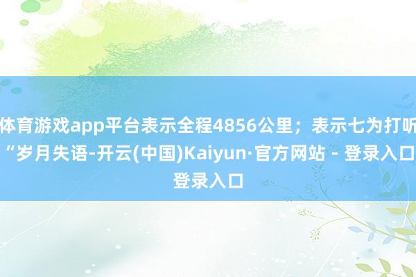 体育游戏app平台表示全程4856公里；表示七为打听“岁月失语-开云(中国)Kaiyun·官方网站 - 登录入口