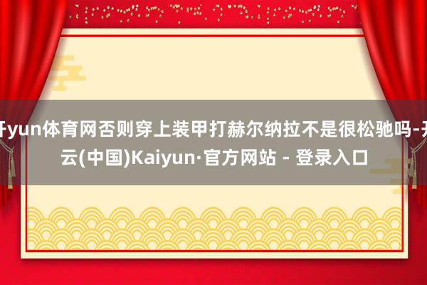 开yun体育网否则穿上装甲打赫尔纳拉不是很松驰吗-开云(中国)Kaiyun·官方网站 - 登录入口