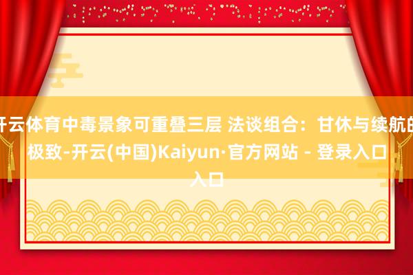 开云体育中毒景象可重叠三层 法谈组合：甘休与续航的极致-开云(中国)Kaiyun·官方网站 - 登录入口
