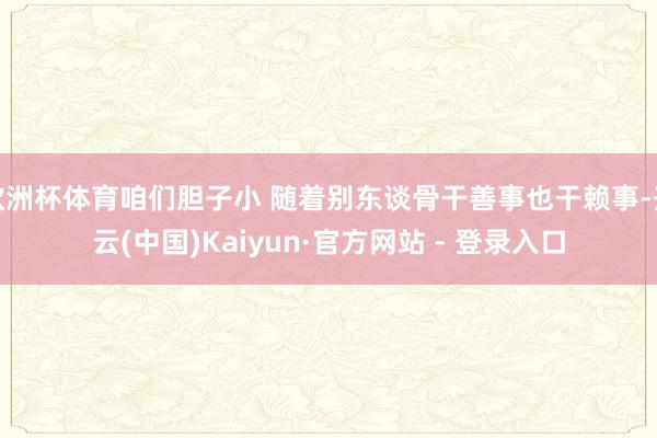 欧洲杯体育咱们胆子小 随着别东谈骨干善事也干赖事-开云(中国)Kaiyun·官方网站 - 登录入口
