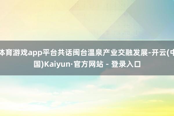 体育游戏app平台共话闽台温泉产业交融发展-开云(中国)Kaiyun·官方网站 - 登录入口