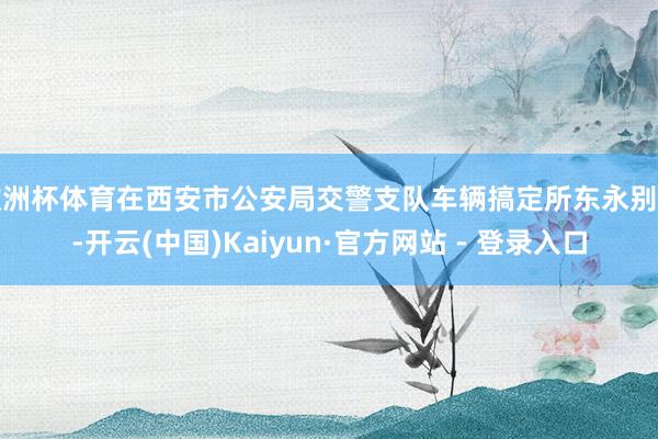 欧洲杯体育在西安市公安局交警支队车辆搞定所东永别所-开云(中国)Kaiyun·官方网站 - 登录入口