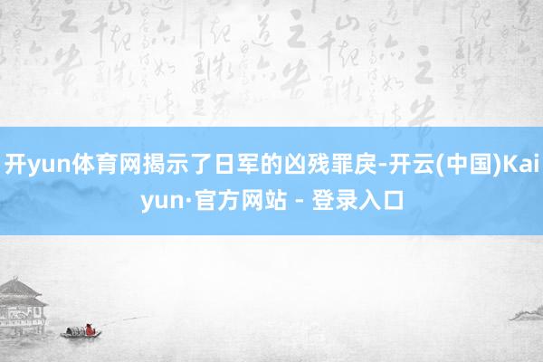 开yun体育网揭示了日军的凶残罪戾-开云(中国)Kaiyun·官方网站 - 登录入口