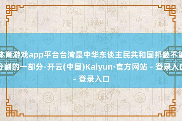 体育游戏app平台台湾是中华东谈主民共和国邦畿不能分割的一部分-开云(中国)Kaiyun·官方网站 - 登录入口
