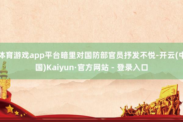 体育游戏app平台暗里对国防部官员抒发不悦-开云(中国)Kaiyun·官方网站 - 登录入口