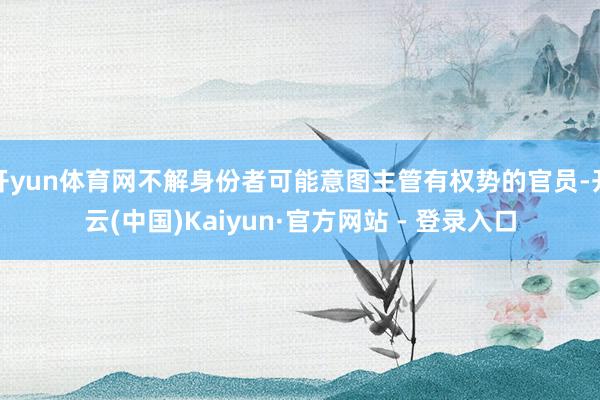 开yun体育网不解身份者可能意图主管有权势的官员-开云(中国)Kaiyun·官方网站 - 登录入口