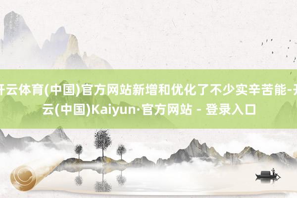 开云体育(中国)官方网站新增和优化了不少实辛苦能-开云(中国)Kaiyun·官方网站 - 登录入口