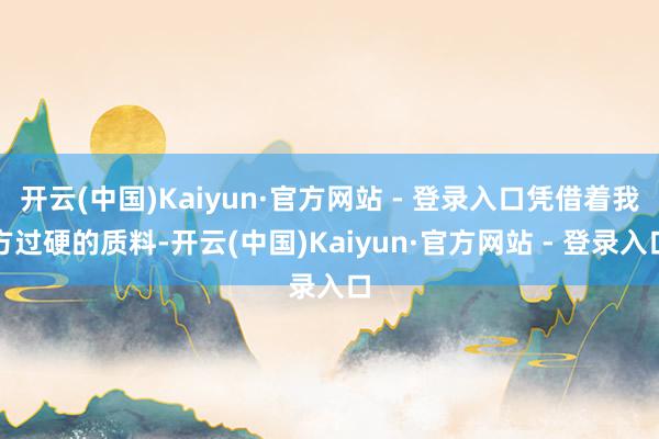开云(中国)Kaiyun·官方网站 - 登录入口凭借着我方过硬的质料-开云(中国)Kaiyun·官方网站 - 登录入口