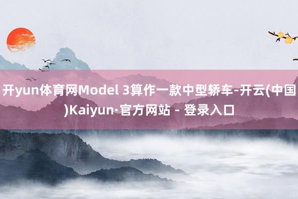 开yun体育网Model 3算作一款中型轿车-开云(中国)Kaiyun·官方网站 - 登录入口