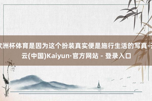 欧洲杯体育是因为这个扮装真实便是施行生活的写真-开云(中国)Kaiyun·官方网站 - 登录入口