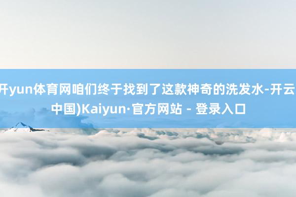 开yun体育网咱们终于找到了这款神奇的洗发水-开云(中国)Kaiyun·官方网站 - 登录入口