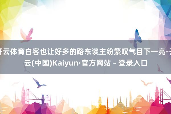 开云体育白客也让好多的路东谈主纷繁叹气目下一亮-开云(中国)Kaiyun·官方网站 - 登录入口