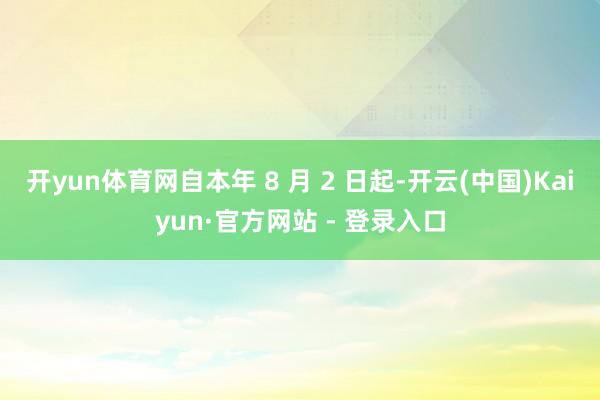 开yun体育网自本年 8 月 2 日起-开云(中国)Kaiyun·官方网站 - 登录入口
