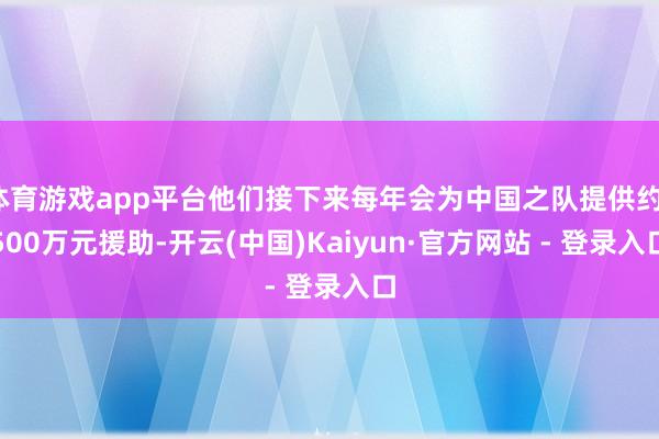体育游戏app平台他们接下来每年会为中国之队提供约1500万元援助-开云(中国)Kaiyun·官方网站 - 登录入口