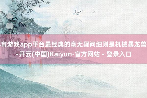 体育游戏app平台最经典的毫无疑问细则是机械暴龙兽了-开云(中国)Kaiyun·官方网站 - 登录入口