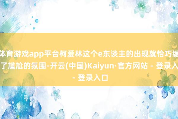 体育游戏app平台柯爱林这个e东谈主的出现就恰巧缓解了尴尬的氛围-开云(中国)Kaiyun·官方网站 - 登录入口