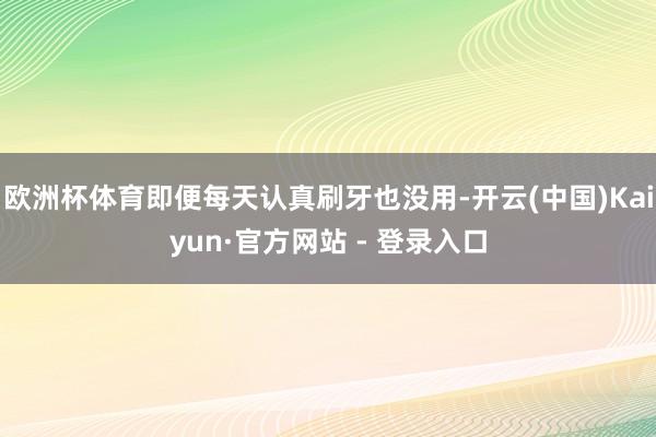 欧洲杯体育即便每天认真刷牙也没用-开云(中国)Kaiyun·官方网站 - 登录入口