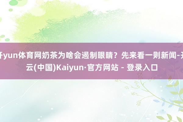 开yun体育网奶茶为啥会遏制眼睛？先来看一则新闻-开云(中国)Kaiyun·官方网站 - 登录入口