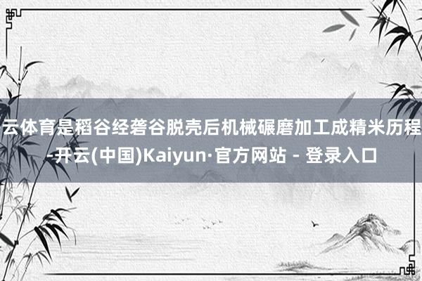 开云体育是稻谷经砻谷脱壳后机械碾磨加工成精米历程中-开云(中国)Kaiyun·官方网站 - 登录入口
