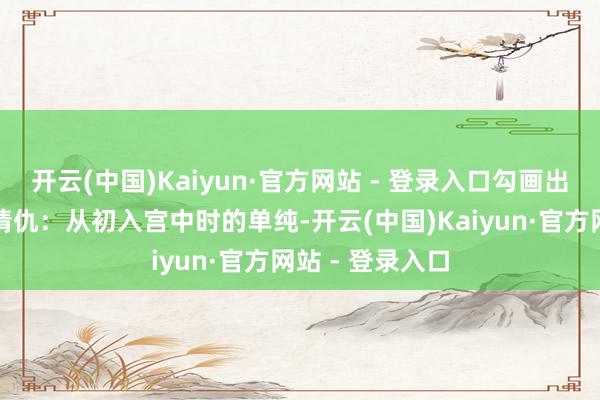 开云(中国)Kaiyun·官方网站 - 登录入口勾画出她一世的爱恨情仇：从初入宫中时的单纯-开云(中国)Kaiyun·官方网站 - 登录入口