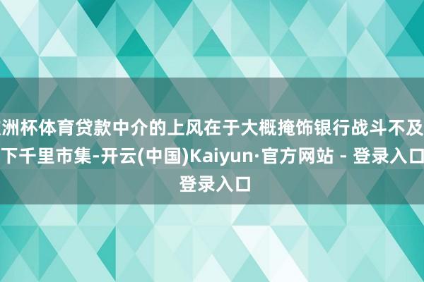 欧洲杯体育贷款中介的上风在于大概掩饰银行战斗不及的下千里市集-开云(中国)Kaiyun·官方网站 - 登录入口