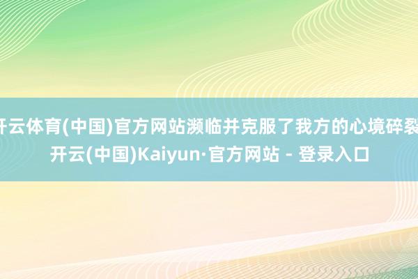 开云体育(中国)官方网站濒临并克服了我方的心境碎裂-开云(中国)Kaiyun·官方网站 - 登录入口