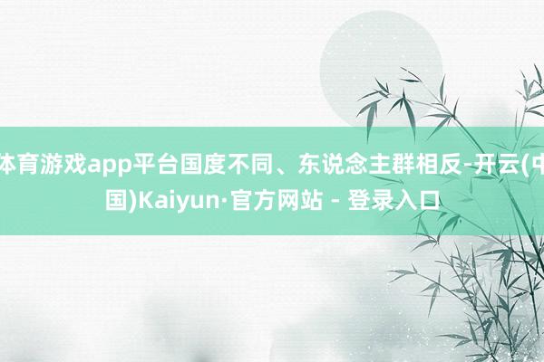 体育游戏app平台国度不同、东说念主群相反-开云(中国)Kaiyun·官方网站 - 登录入口