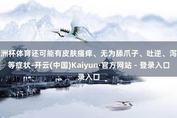 欧洲杯体育还可能有皮肤瘙痒、无为舔爪子、吐逆、泻肚等症状-开云(中国)Kaiyun·官方网站 - 登录入口