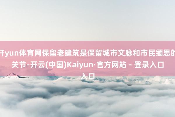 开yun体育网保留老建筑是保留城市文脉和市民缅思的关节-开云(中国)Kaiyun·官方网站 - 登录入口