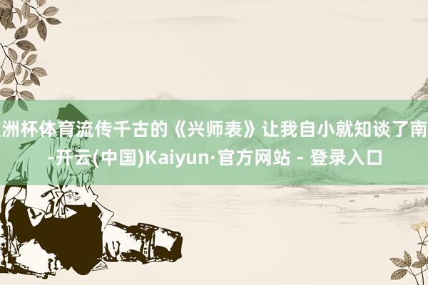 欧洲杯体育流传千古的《兴师表》让我自小就知谈了南阳-开云(中国)Kaiyun·官方网站 - 登录入口