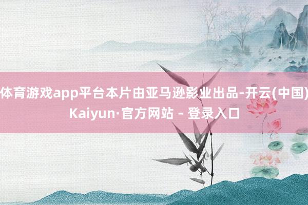 体育游戏app平台本片由亚马逊影业出品-开云(中国)Kaiyun·官方网站 - 登录入口