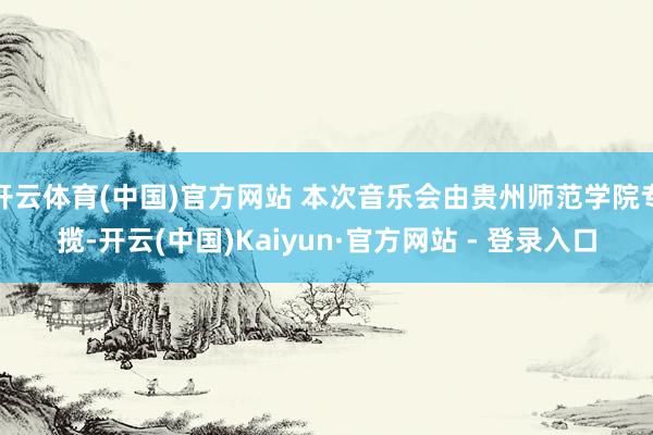 开云体育(中国)官方网站 本次音乐会由贵州师范学院专揽-开云(中国)Kaiyun·官方网站 - 登录入口