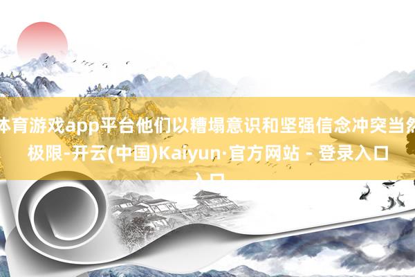 体育游戏app平台他们以糟塌意识和坚强信念冲突当然极限-开云(中国)Kaiyun·官方网站 - 登录入口
