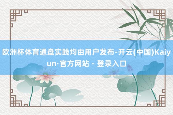 欧洲杯体育通盘实践均由用户发布-开云(中国)Kaiyun·官方网站 - 登录入口