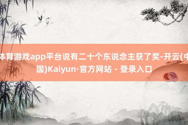 体育游戏app平台说有二十个东说念主获了奖-开云(中国)Kaiyun·官方网站 - 登录入口