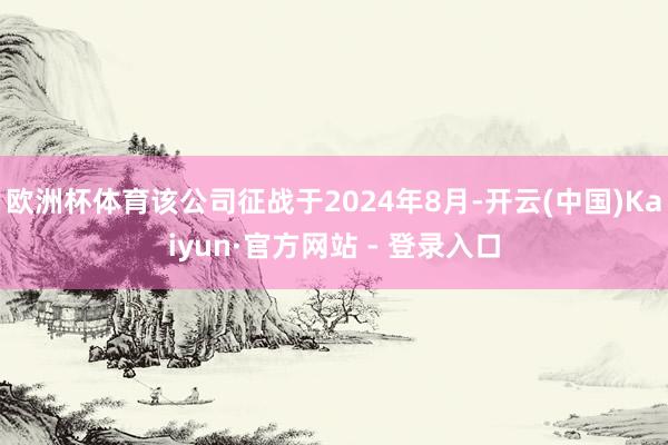 欧洲杯体育该公司征战于2024年8月-开云(中国)Kaiyun·官方网站 - 登录入口