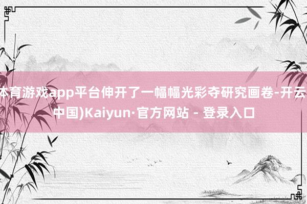 体育游戏app平台伸开了一幅幅光彩夺研究画卷-开云(中国)Kaiyun·官方网站 - 登录入口