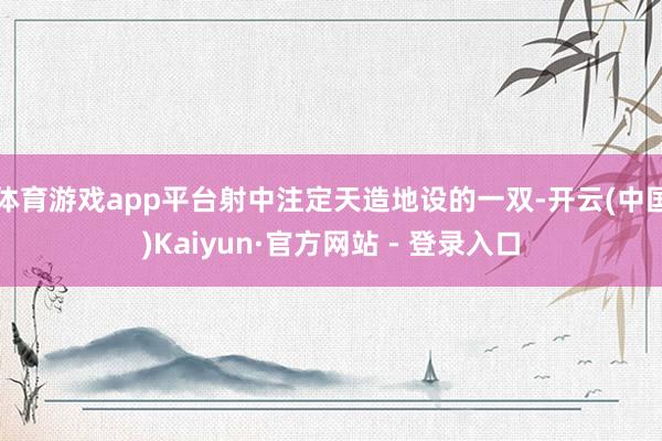 体育游戏app平台射中注定天造地设的一双-开云(中国)Kaiyun·官方网站 - 登录入口