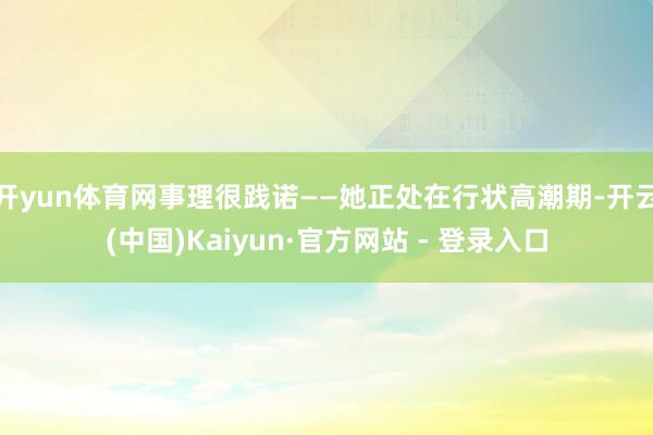 开yun体育网事理很践诺——她正处在行状高潮期-开云(中国)Kaiyun·官方网站 - 登录入口