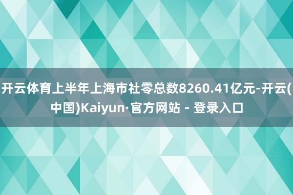 开云体育上半年上海市社零总数8260.41亿元-开云(中国)Kaiyun·官方网站 - 登录入口