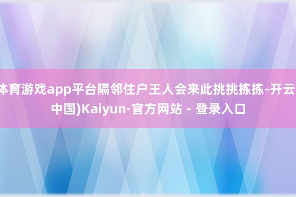 体育游戏app平台隔邻住户王人会来此挑挑拣拣-开云(中国)Kaiyun·官方网站 - 登录入口
