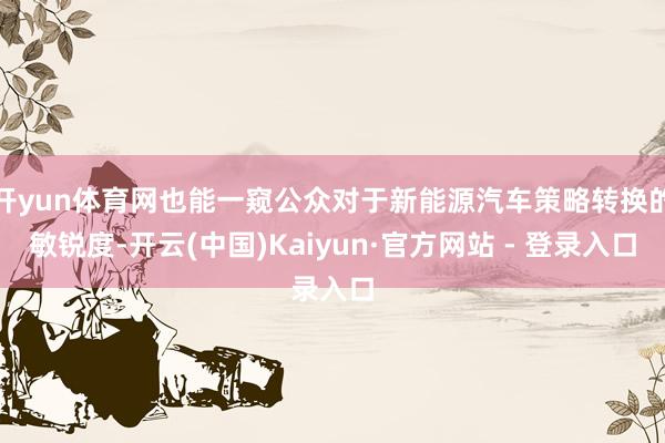 开yun体育网也能一窥公众对于新能源汽车策略转换的敏锐度-开云(中国)Kaiyun·官方网站 - 登录入口