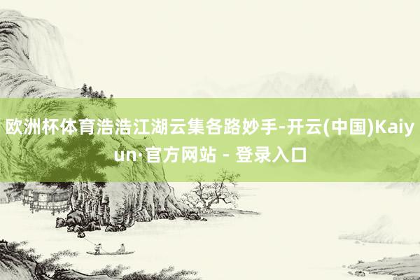 欧洲杯体育浩浩江湖云集各路妙手-开云(中国)Kaiyun·官方网站 - 登录入口