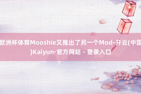欧洲杯体育Mooshie又推出了另一个Mod-开云(中国)Kaiyun·官方网站 - 登录入口