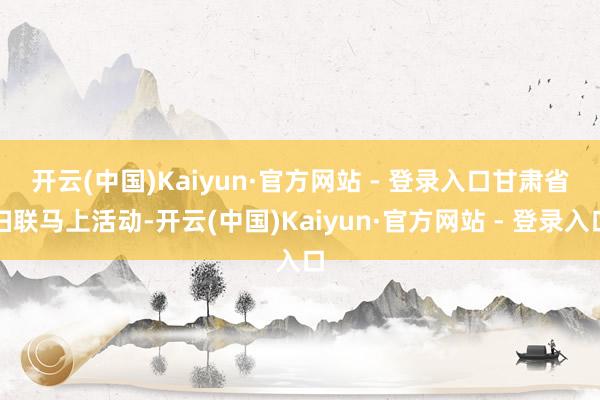 开云(中国)Kaiyun·官方网站 - 登录入口　　甘肃省妇联马上活动-开云(中国)Kaiyun·官方网站 - 登录入口