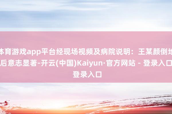 体育游戏app平台经现场视频及病院说明：王某颜倒地后意志显著-开云(中国)Kaiyun·官方网站 - 登录入口