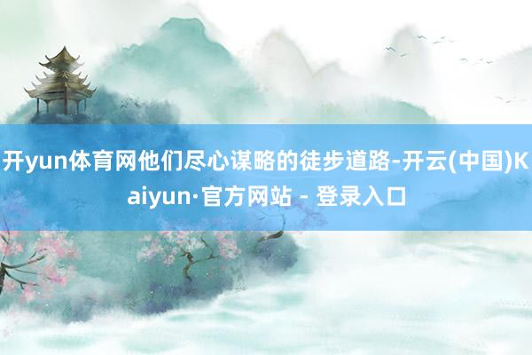 开yun体育网他们尽心谋略的徒步道路-开云(中国)Kaiyun·官方网站 - 登录入口